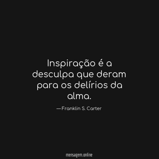 Inspiração é a desculpa que deram para os delírios da alma