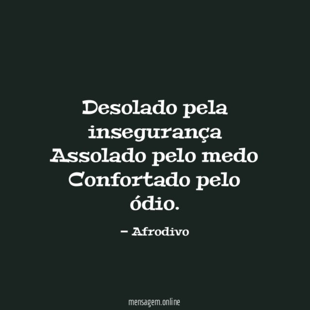 Desolado pela insegurança Assolado pelo medo Confortado pelo ódio