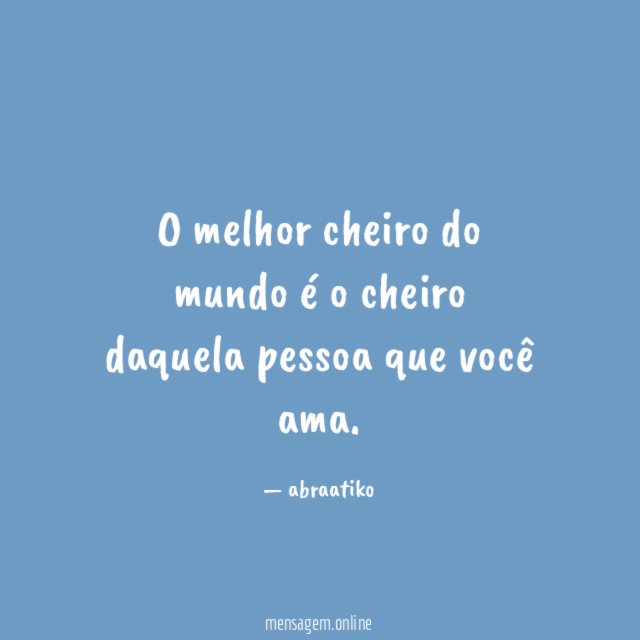 O melhor cheiro do mundo é o cheiro daquela pessoa que você ama