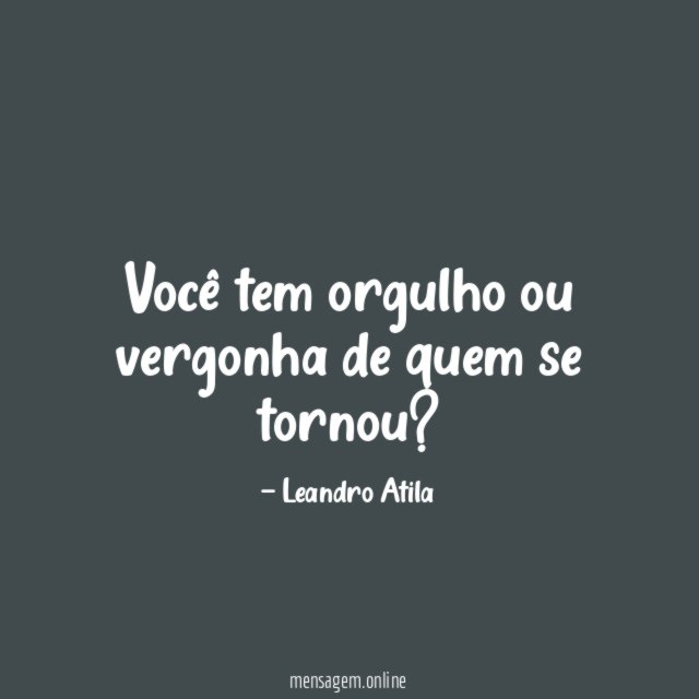 Você tem orgulho ou vergonha de quem se tornou
