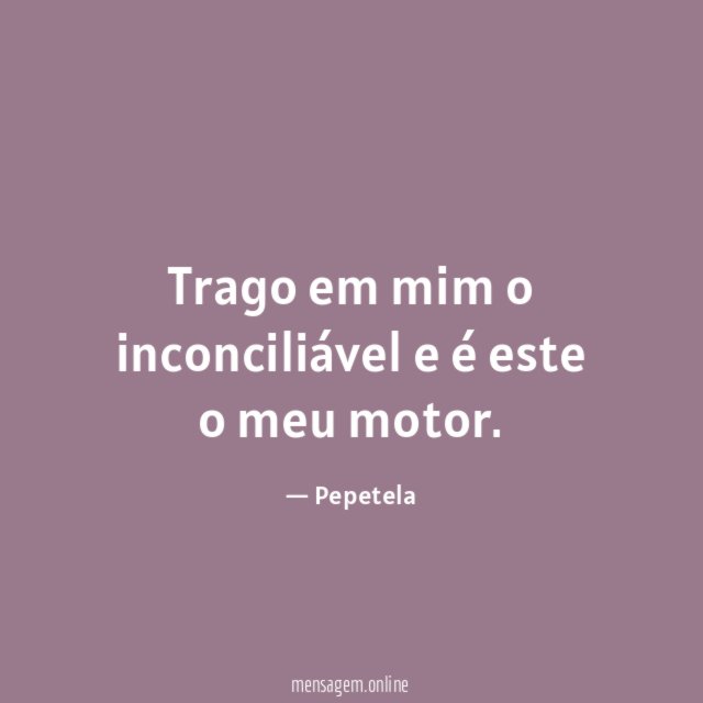 Trago em mim o inconciliável e é este o meu motor