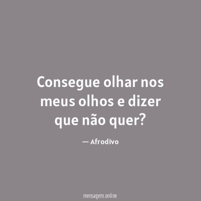 Consegue olhar nos meus olhos e dizer que não quer