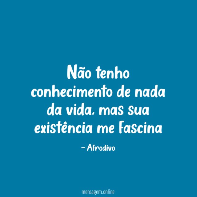 Não tenho conhecimento de nada da vida