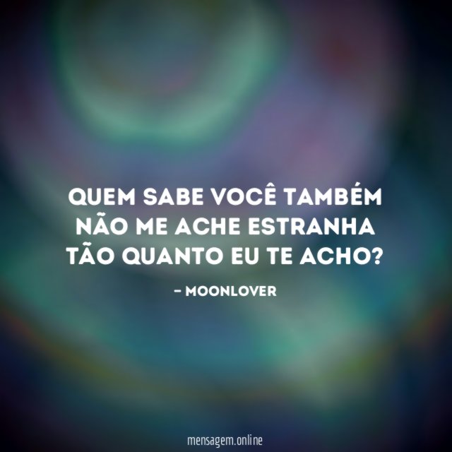 Quem sabe você também não me ache estranha