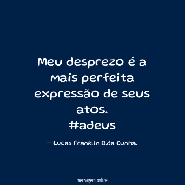 Meu desprezo é a mais perfeita expressão de seus atos