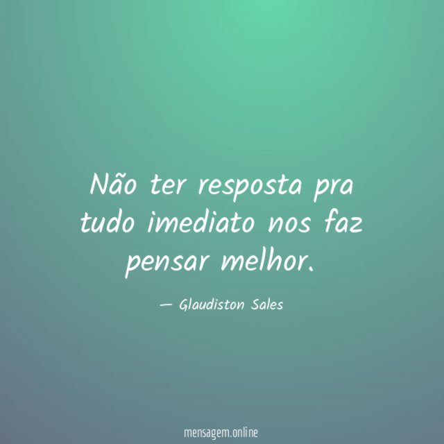 Não ter resposta pra tudo imediato nos faz pensar melhor