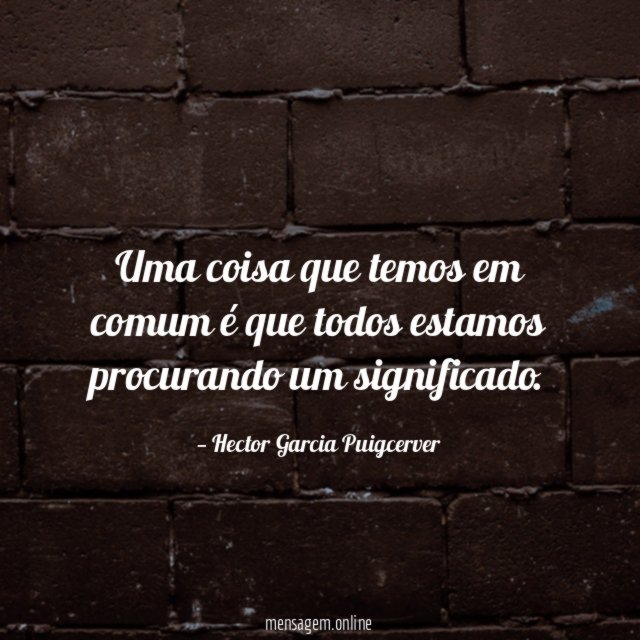 Uma coisa que temos em comum é que todos estamos procurando um significado
