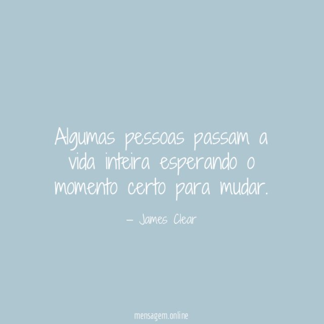 Algumas pessoas passam a vida inteira esperando o momento certo para mudar