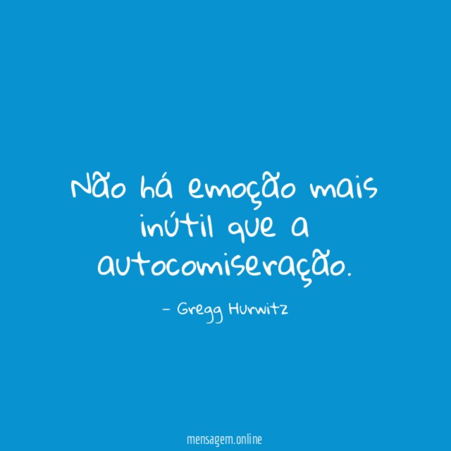 Não há emoção mais inútil que a autocomiseração