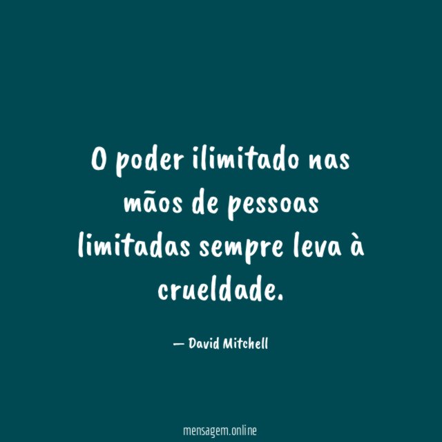 O poder ilimitado nas mãos de pessoas limitadas sempre leva à crueldade