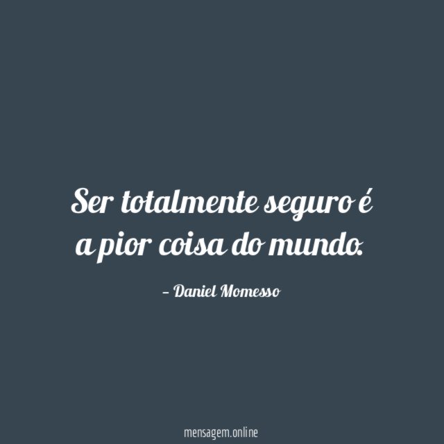 Ser totalmente seguro é a pior coisa do mundo