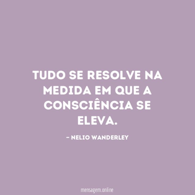 Tudo se resolve na medida em que a consciência se eleva