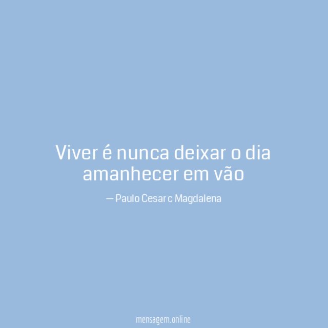 Viver é nunca deixar o dia amanhecer em vão