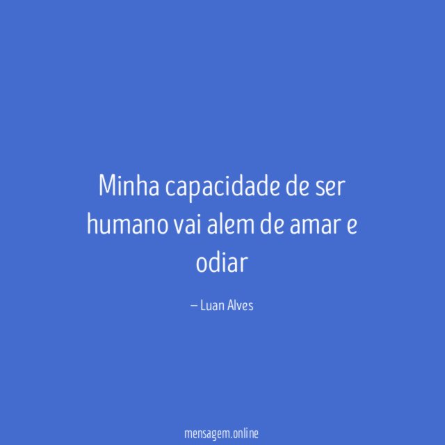 Minha capacidade de ser humano vai alem de amar e odiar "