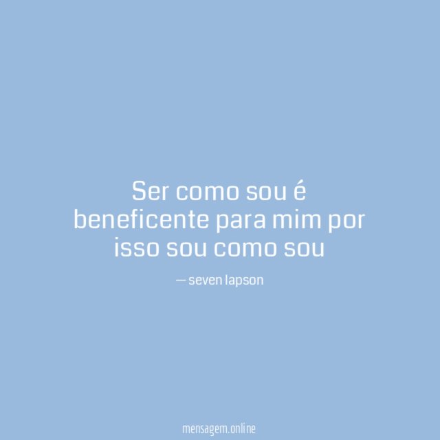 Ser como sou é beneficente para mim por isso sou como sou