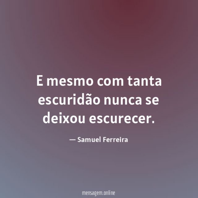 E mesmo com tanta escuridão nunca se deixou escurecer