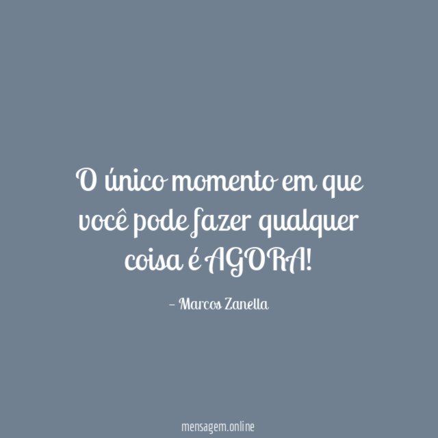 O único momento em que você pode fazer qualquer coisa é AGORA