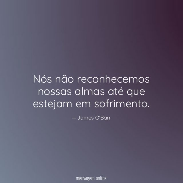 Nós não reconhecemos nossas almas até que estejam em sofrimento