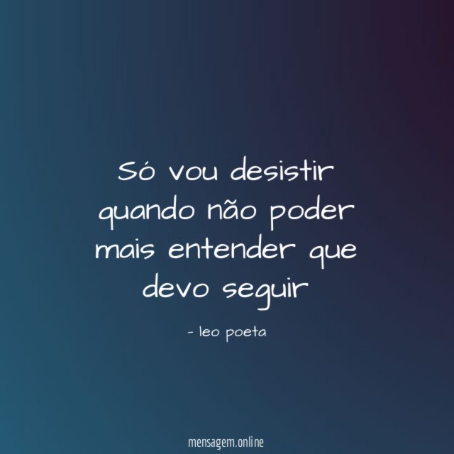 Só vou desistir quando não poder mais entender que devo seguir