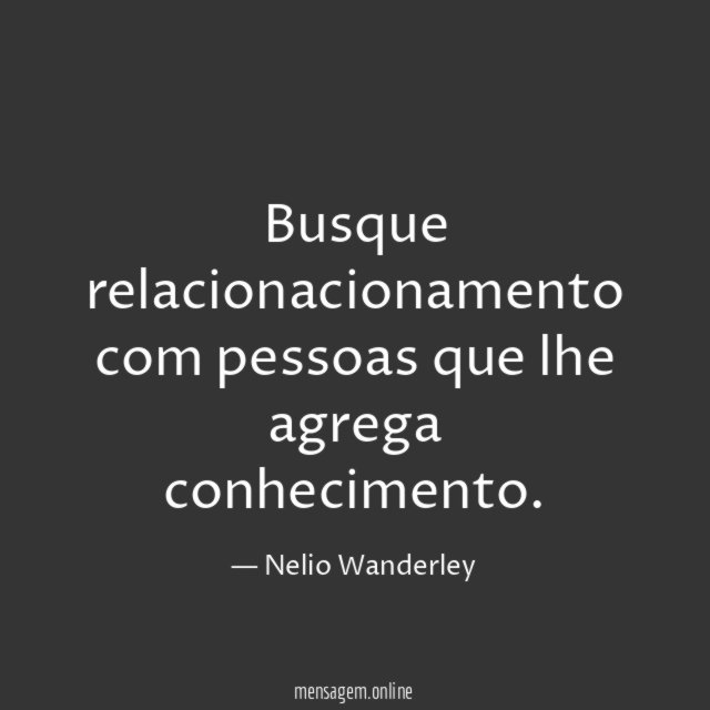 Busque relacionacionamento com pessoas que lhe agrega conhecimento