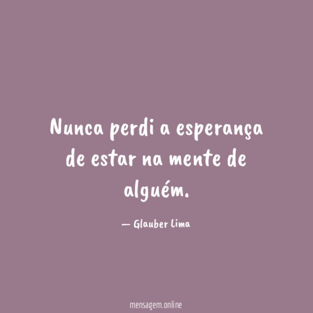 Nunca perdi a esperança de estar na mente de alguém