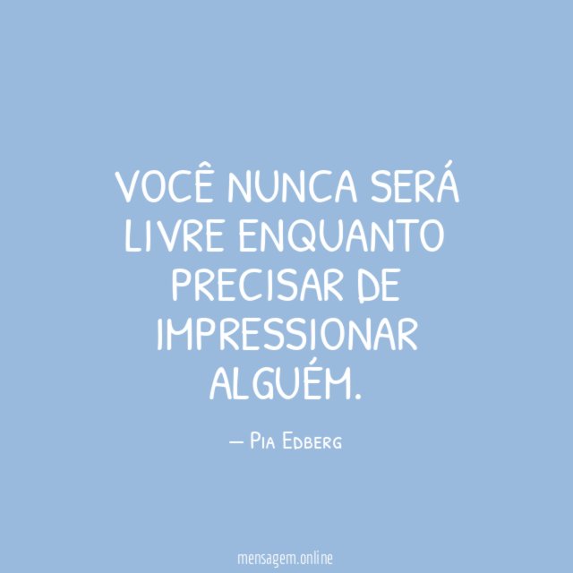 Você nunca será livre enquanto precisar de impressionar alguém