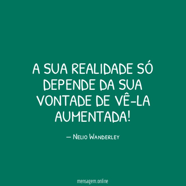 A sua realidade só depende da sua vontade de vê-la aumentada