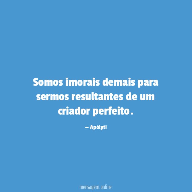 Somos imorais demais para sermos resultantes de um criador perfeito