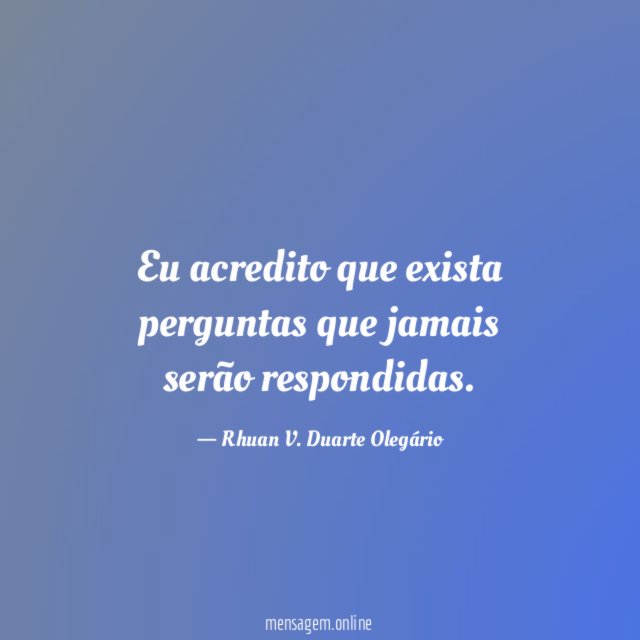 Eu acredito que exista perguntas que jamais serão respondidas