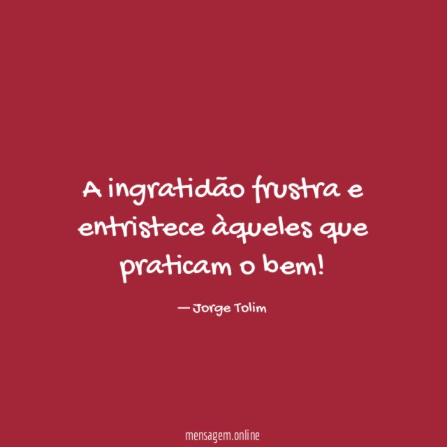 A ingratidão frustra e entristece àqueles que praticam o bem