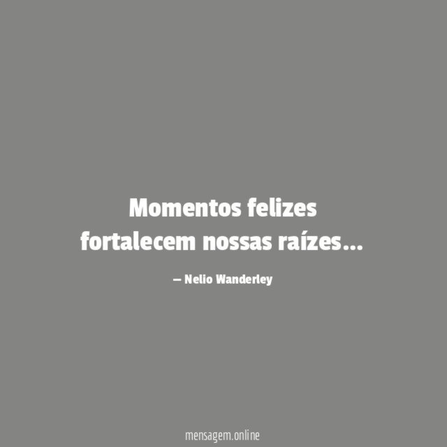 Momentos felizes fortalecem nossas raízes