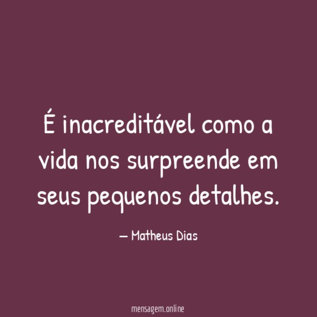 É inacreditável como a vida nos surpreende em seus pequenos detalhes