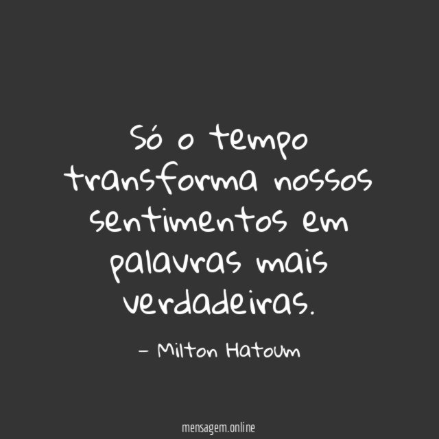 Só o tempo transforma nossos sentimentos em palavras mais verdadeiras