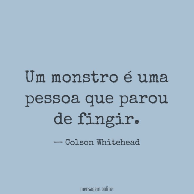 Um monstro é uma pessoa que parou de fingir