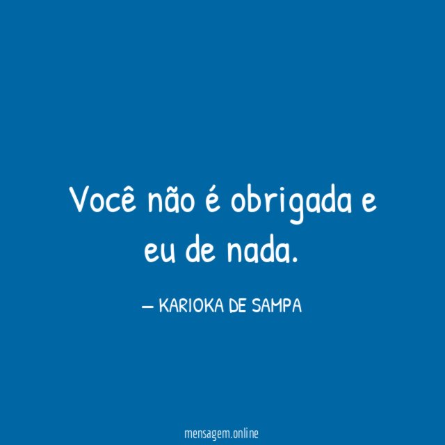 Você não é obrigada e eu de nada