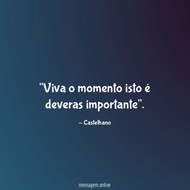 'Viva o momento isto é deveras importante''
