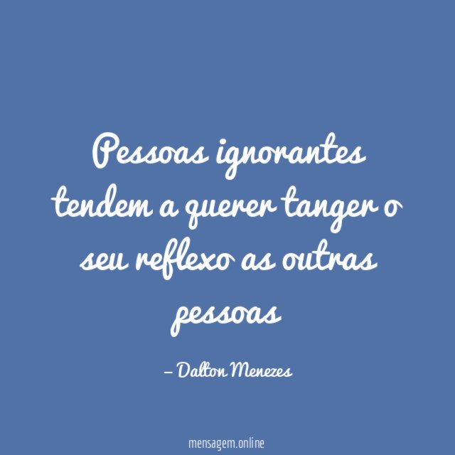 Pessoas ignorantes tendem a querer tanger o seu reflexo as outras pessoas