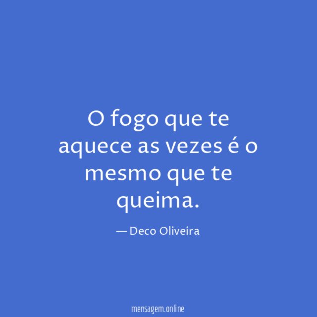 O fogo que te aquece as vezes é o mesmo que te queima