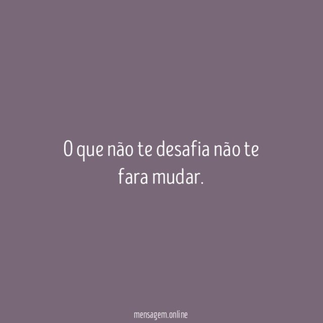 O que não te desafia não te fara mudar