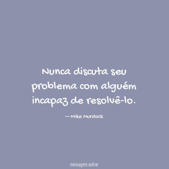Nunca discuta seu problema com alguém incapaz de resolvê-lo