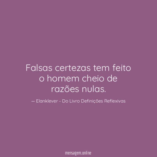 Falsas certezas tem feito o homem cheio de razões nulas