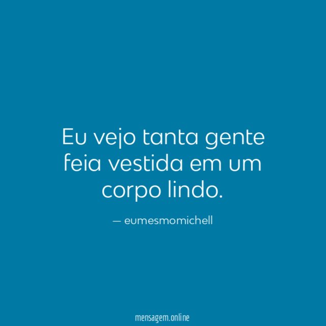 Eu vejo tanta gente feia vestida em um corpo lindo
