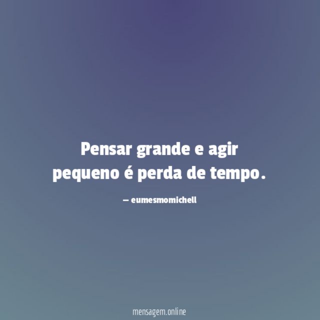 Pensar grande e agir pequeno é perda de tempo