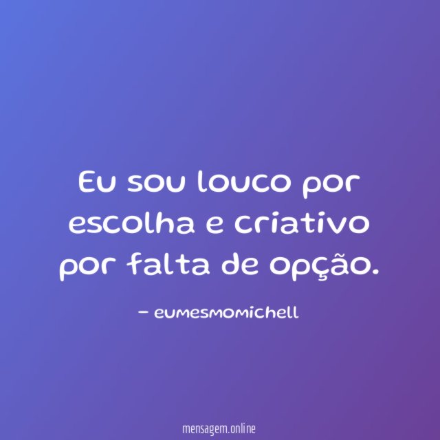 Eu sou louco por escolha e criativo por falta de opção