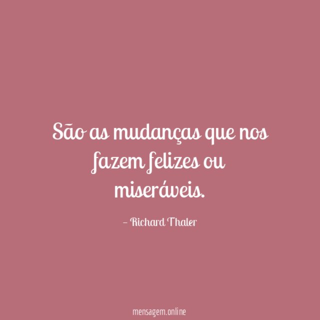 São as mudanças que nos fazem felizes ou miseráveis