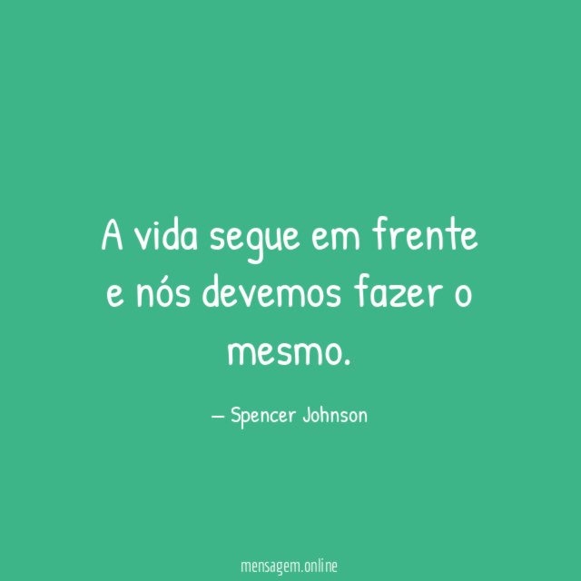 A vida segue em frente e nós devemos fazer o mesmo