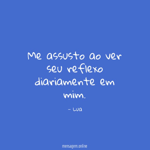 Me assusto ao ver seu reflexo diariamente em mim