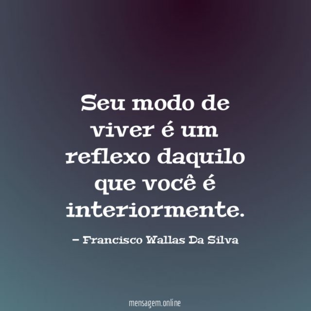 Seu modo de viver é um reflexo daquilo que você é interiormente