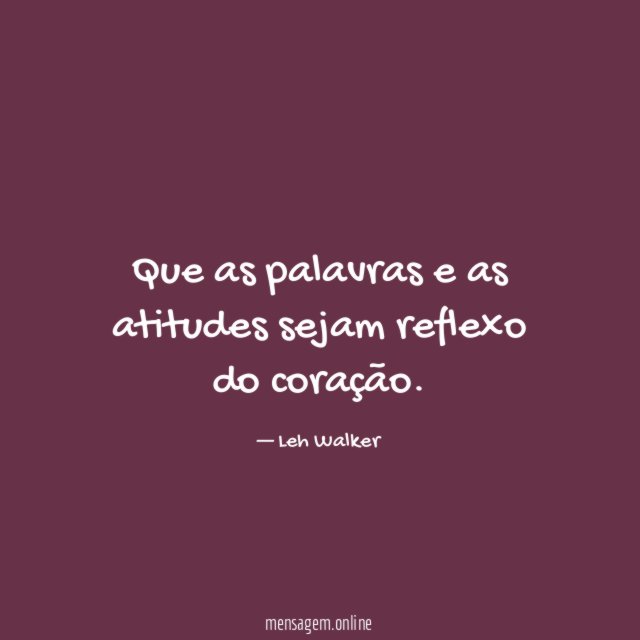 Que as palavras e as atitudes sejam reflexo do coração