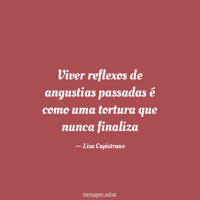 Viver reflexos de angustias passadas é como uma tortura que nunca finaliza